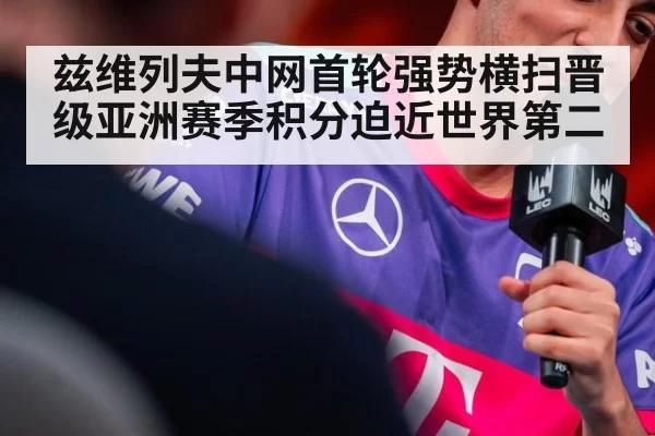 兹维列夫中网首轮强势横扫晋级亚洲赛季积分迫近世界第二
