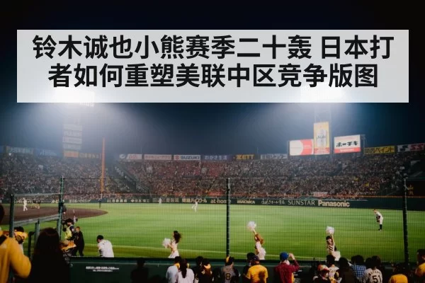 铃木诚也小熊赛季二十轰 日本打者如何重塑美联中区竞争版图
