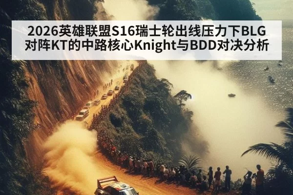 2026英雄联盟S16瑞士轮出线压力下BLG对阵KT的中路核心Knight与BDD对决分析