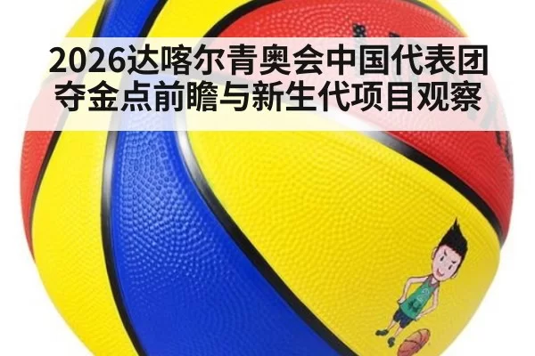 2026达喀尔青奥会中国代表团夺金点前瞻与新生代项目观察